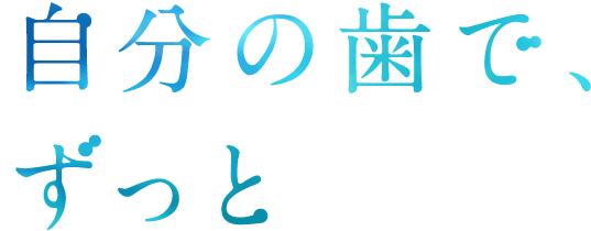 自分の歯で、ずっと。